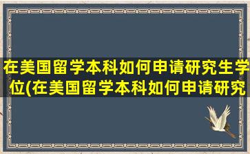 在美国留学本科如何申请研究生学位(在美国留学本科如何申请研究生)