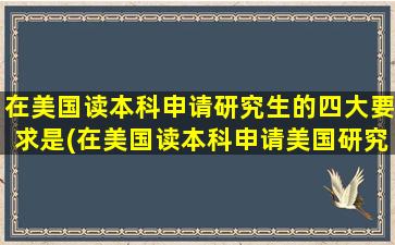 在美国读本科申请研究生的四大要求是(在美国读本科申请美国研究生的条件)