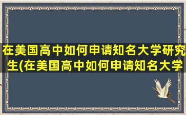 在美国高中如何申请知名大学研究生(在美国高中如何申请知名大学学校)