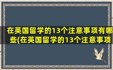 在英国留学的13个注意事项有哪些(在英国留学的13个注意事项)