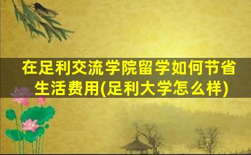 在足利交流学院留学如何节省生活费用(足利大学怎么样)