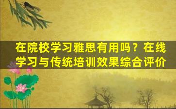 在院校学习雅思有用吗？在线学习与传统培训效果综合评价