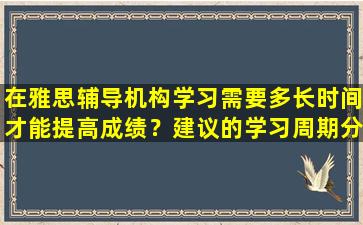 在雅思辅导机构学习需要多长时间才能提高成绩？建议的学习周期分享