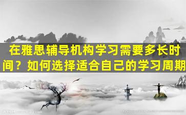 在雅思辅导机构学习需要多长时间？如何选择适合自己的学习周期