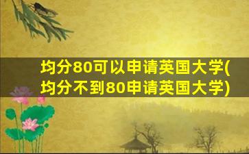 均分80可以申请英国大学(均分不到80申请英国大学)