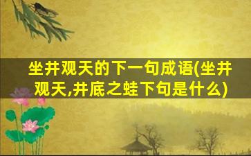 坐井观天的下一句成语(坐井观天,井底之蛙下句是什么)