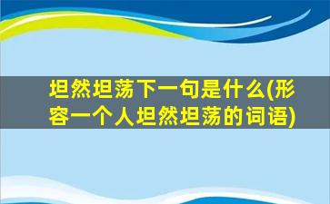 坦然坦荡下一句是什么(形容一个人坦然坦荡的词语)