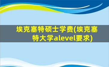 埃克塞特硕士学费(埃克塞特大学alevel要求)