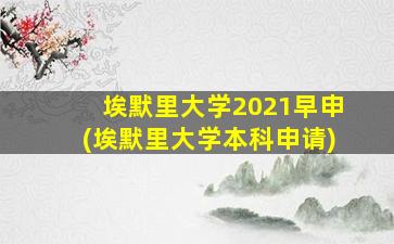 埃默里大学2021早申(埃默里大学本科申请)