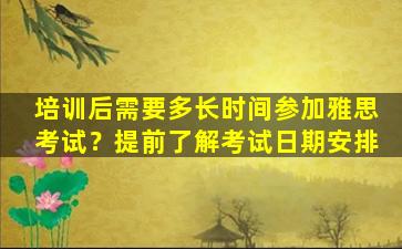 培训后需要多长时间参加雅思考试？提前了解考试日期安排