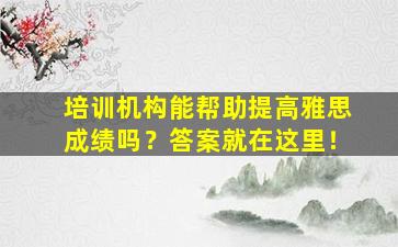 培训机构能帮助提高雅思成绩吗？答案就在这里！