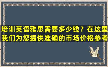 培训英语雅思需要多少钱？在这里我们为您提供准确的市场价格参考