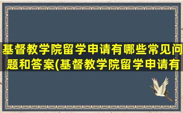 基督教学院留学申请有哪些常见问题和答案(基督教学院留学申请有哪些常见问题及答案)