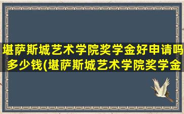 堪萨斯城艺术学院奖学金好申请吗多少钱(堪萨斯城艺术学院奖学金好申请吗现在)