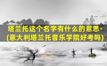 塔兰托这个名字有什么的意思-(意大利塔兰托音乐学院好考吗)