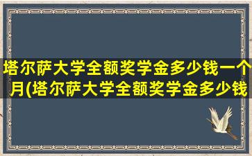 塔尔萨大学全额奖学金多少钱一个月(塔尔萨大学全额奖学金多少钱啊)