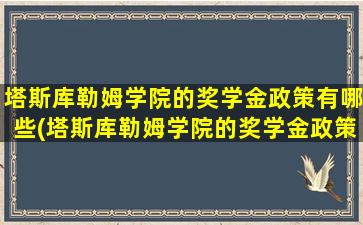 塔斯库勒姆学院的奖学金政策有哪些(塔斯库勒姆学院的奖学金政策怎么样)