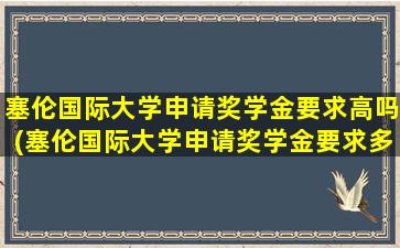 塞伦国际大学申请奖学金要求高吗(塞伦国际大学申请奖学金要求多少)