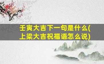 壬寅大吉下一句是什么(上梁大吉祝福语怎么说)