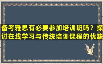 备考雅思有必要参加培训班吗？探讨在线学习与传统培训课程的优缺点