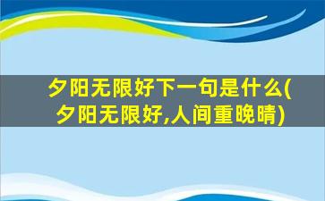 夕阳无限好下一句是什么(夕阳无限好,人间重晚晴)