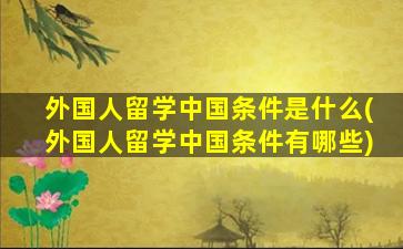 外国人留学中国条件是什么(外国人留学中国条件有哪些)