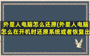 外星人电脑怎么还原(外星人电脑怎么在开机时还原系统或者恢复出厂设置)