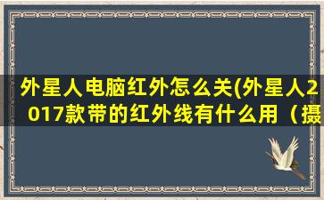 外星人电脑红外怎么关(外星人2017款带的红外线有什么用（摄像头旁边那个)