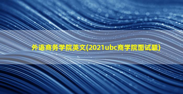 外语商务学院英文(2021ubc商学院面试题)