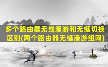 多个路由器无线漫游和无缝切换区别(两个路由器无缝漫游组网)