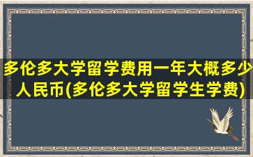 多伦多大学留学费用一年大概多少人民币(多伦多大学留学生学费)