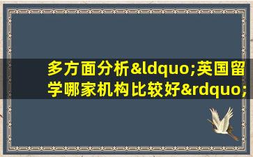 多方面分析“英国留学哪家机构比较好”就是这些机构！