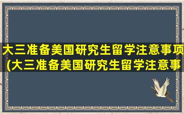 大三准备美国研究生留学注意事项(大三准备美国研究生留学注意事项是什么)