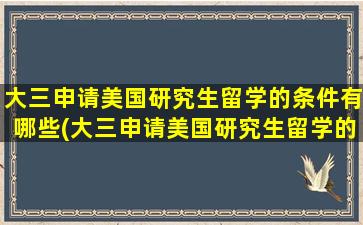 大三申请美国研究生留学的条件有哪些(大三申请美国研究生留学的条件)