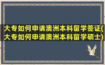 大专如何申请澳洲本科留学签证(大专如何申请澳洲本科留学硕士)