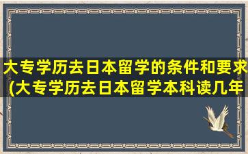 大专学历去日本留学的条件和要求(大专学历去日本留学本科读几年)