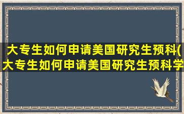 大专生如何申请美国研究生预科(大专生如何申请美国研究生预科学校)