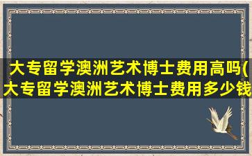 大专留学澳洲艺术博士费用高吗(大专留学澳洲艺术博士费用多少钱)