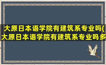 大原日本语学院有建筑系专业吗(大原日本语学院有建筑系专业吗多少分)