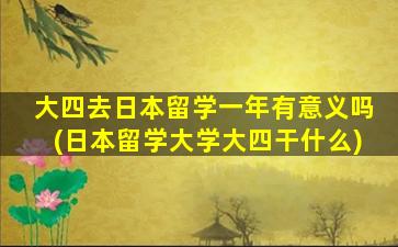 大四去日本留学一年有意义吗(日本留学大学大四干什么)