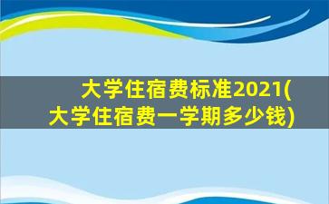 大学住宿费标准2021(大学住宿费一学期多少钱)