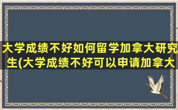 大学成绩不好如何留学加拿大研究生(大学成绩不好可以申请加拿大留学吗)