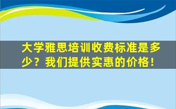 大学雅思培训收费标准是多少？我们提供实惠的价格！