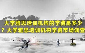 大学雅思培训机构的学费是多少？大学雅思培训机构学费市场调查