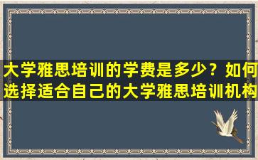 大学雅思培训的学费是多少？如何选择适合自己的大学雅思培训机构？