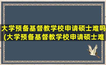 大学预备基督教学校申请硕士难吗(大学预备基督教学校申请硕士难吗怎么样)