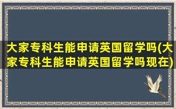 大家专科生能申请英国留学吗(大家专科生能申请英国留学吗现在)