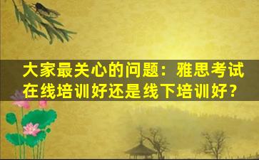 大家最关心的问题：雅思考试在线培训好还是线下培训好？