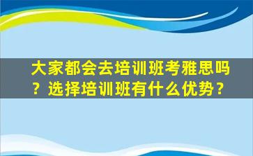 大家都会去培训班考雅思吗？选择培训班有什么优势？