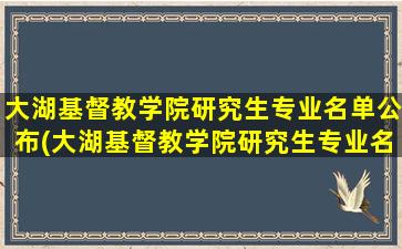 大湖基督教学院研究生专业名单公布(大湖基督教学院研究生专业名单查询)